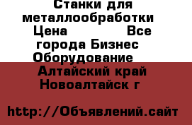 Станки для металлообработки › Цена ­ 20 000 - Все города Бизнес » Оборудование   . Алтайский край,Новоалтайск г.